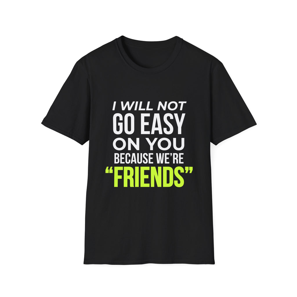 "I Will Not Go Easy on You Because We're Friends" Shirt